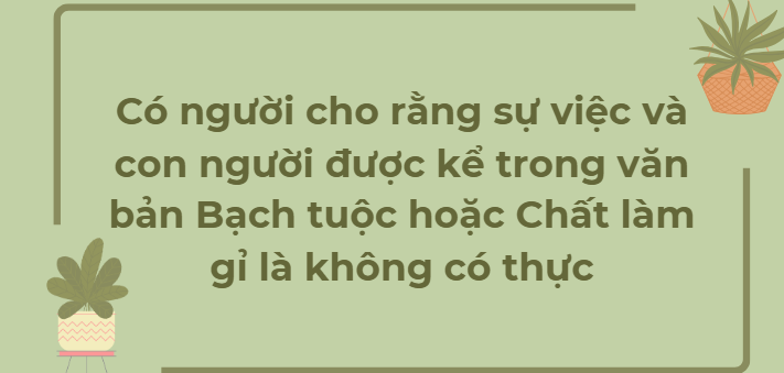 TOP 10 Bài mẫu Có người cho rằng sự việc và con người được kể trong văn bản Bạch tuộc hoặc Chất làm gỉ là không có thực (2024) HAY NHẤT