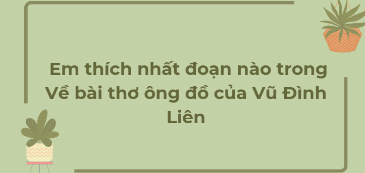 TOP 12 Bài mẫu Em thích nhất đoạn nào trong Về bài thơ ông đồ của Vũ Đình Liên (2024) HAY NHẤT