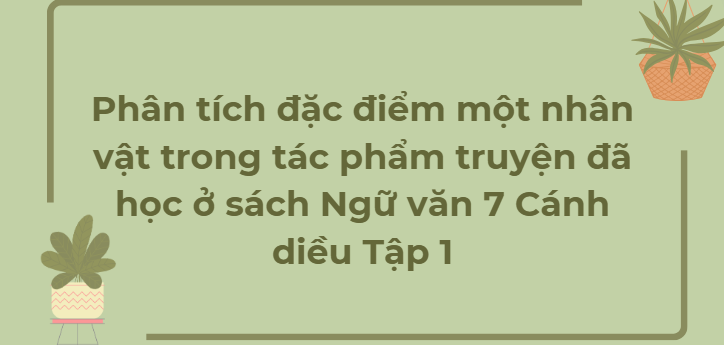 TOP 18 Bài văn Phân tích đặc điểm một nhân vật trong tác phẩm truyện đã học ở sách Ngữ văn 7 Cánh diều Tập 1 (2024) HAY NHẤT