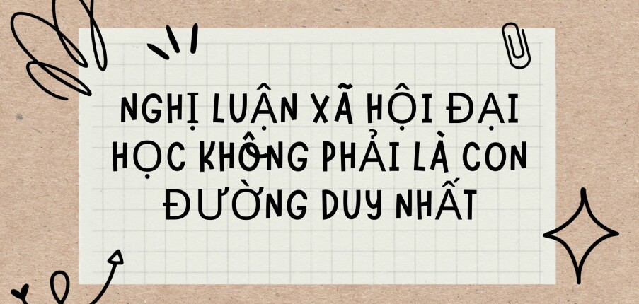 TOP 10 Bài văn nghị luận xã hội đại học không phải là con đường duy nhất (2024) HAY NHẤT