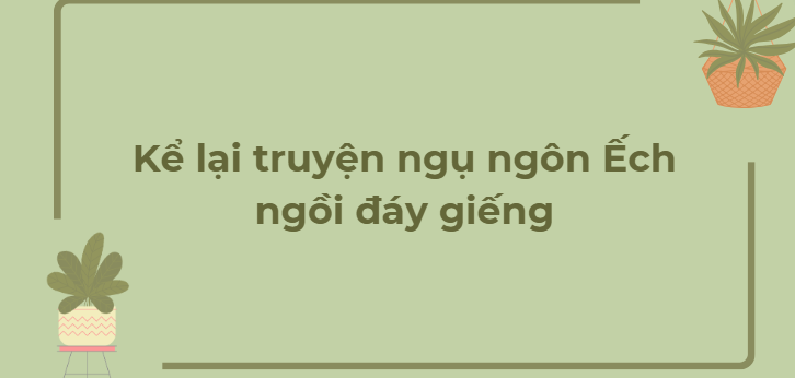 TOP 12 Bài văn Kể lại truyện ngụ ngôn Ếch ngồi đáy giếng (2024) HAY NHẤT