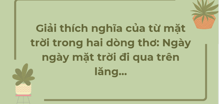 TOP 12 Bài văn Giải thích nghĩa của từ mặt trời trong hai dòng thơ: Ngày ngày mặt trời đi qua trên lăng... (2024) HAY NHẤT