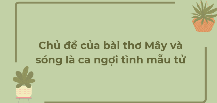 TOP 9 Bài văn Chủ đề của bài thơ Mây và sóng là ca ngợi tình mẫu tử (2024) HAY NHẤT