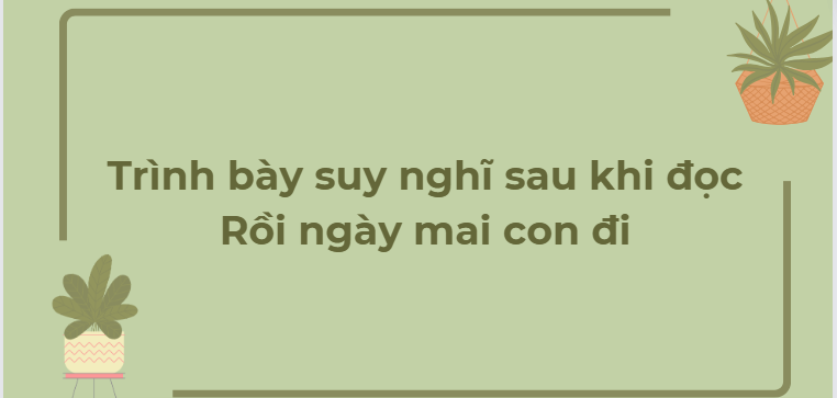 TOP 12 Bài văn Trình bày suy nghĩ sau khi đọc Rồi ngày mai con đi (2024) HAY NHẤT