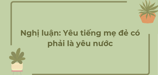 TOP 11 Bài văn Nghị luận: Yêu tiếng mẹ đẻ có phải là yêu nước (2024) HAY NHẤT