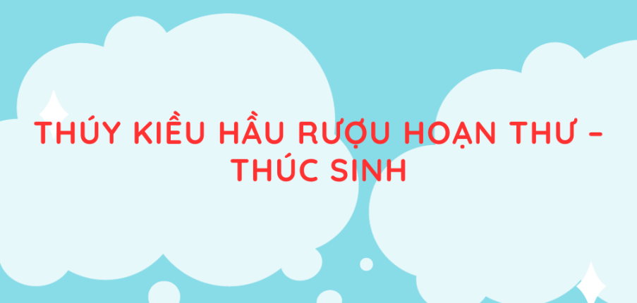 Tác giả, tác phẩm Thúy Kiều hầu rượu Hoạn Thư – Thúc Sinh (mới nhất 2024) lớp 11 - Chân trời sáng tạo