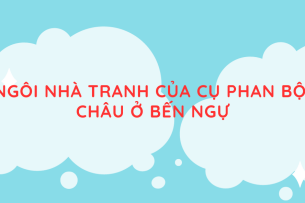 Tác giả, tác phẩm Ngôi nhà tranh của cụ Phan Bội Châu ở bến Ngự (mới nhất 2024) lớp 11 - Chân trời sáng tạo