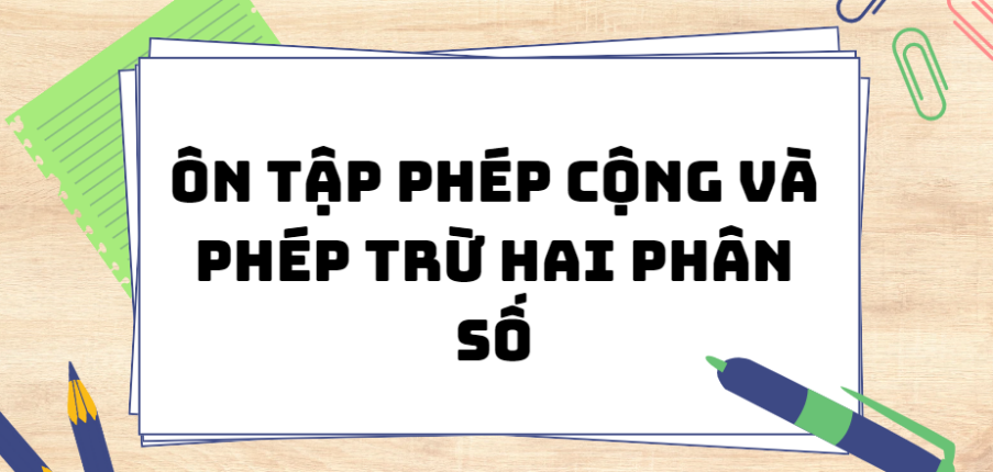 Ôn tập phép cộng và phép trừ hai phân số (2024) chi tiết nhất