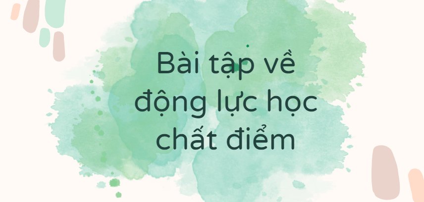 30 Bài tập về động lực học chất điểm (2024) có đáp án chi tiết nhất