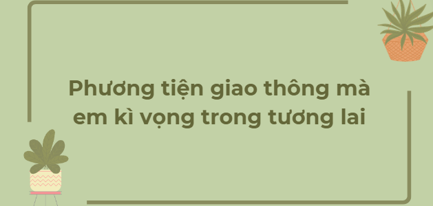 TOP 12 Bài mẫu Phương tiện giao thông mà em kì vọng trong tương lai (2024) HAY NHẤT