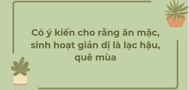 TOP 6 Bài văn Có ý kiến cho rằng ăn mặc, sinh hoạt giản dị là lạc hậu, quê mùa (2024) HAY NHẤT