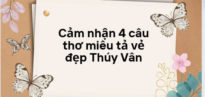 TOP 10 Đoạn văn cảm nhận 4 câu thơ miêu tả vẻ đẹp Thúy Vân (2024) SIÊU HAY