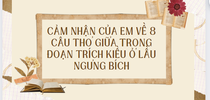 TOP 10 Cảm nhận của em về 8 câu thơ giữa trong đoạn trích kiều ở lầu ngưng bích (2024) SIÊU HAY