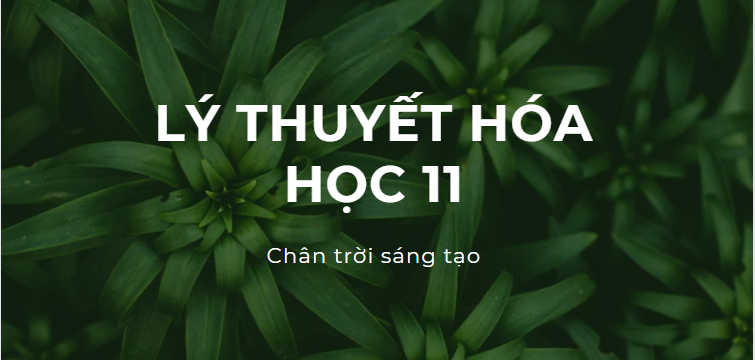 Lý thuyết Hóa học 11 (cả năm) Chân trời sáng tạo | Kiến thức trọng tâm Hóa học 11 Chân trời sáng tạo hay, chi tiết