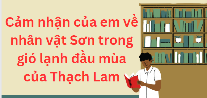 TOP 15 Đoạn văn nêu cảm nhận của em về nhân vật Sơn trong gió lạnh đầu mùa của Thạch Lam (2024) SIÊU HAY