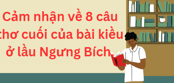 TOP 10 Đoạn văn cảm nhận về 8 câu thơ cuối của bài kiều ở lầu ngưng bích (2024) SIÊU HAY