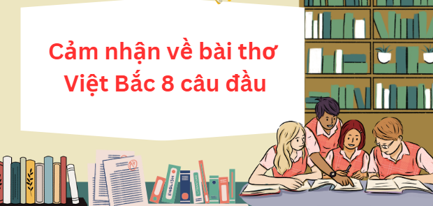 TOP 15 Đoạn văn nêu cảm nhận về bài thơ Việt Bắc 8 câu đầu (2024) SIÊU HAY