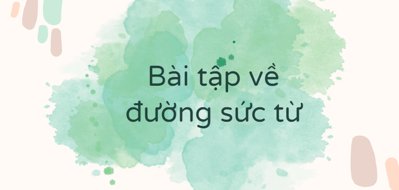 30 Bài tập về đường sức từ (2024) có đáp án chi tiết nhất