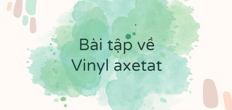 30 Bài tập về Vinyl axetat (2024) có đáp án chi tiết nhất