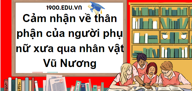 TOP 10 Đoạn văn nêu cảm nhận về thân phận của người phụ nữ xưa qua nhân vật Vũ Nương (2024) SIÊU HAY