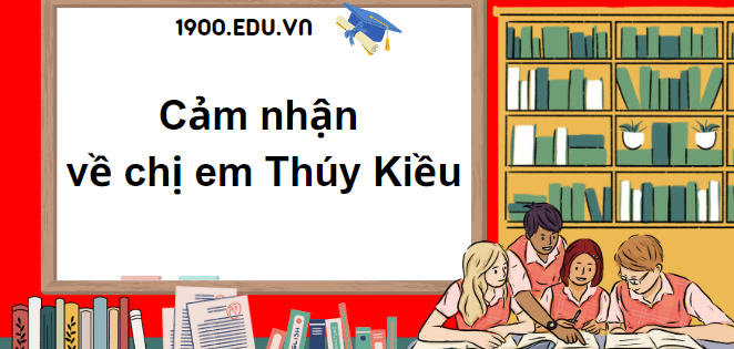 TOP 10 Đoạn văn cảm nhận về chị em Thúy Kiều (2024) SIÊU HAY