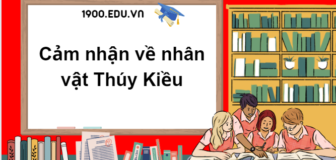 TOP 10 Đoạn văn nêu cảm nhận về nhân vật Thúy Kiều (2024) SIÊU HAY