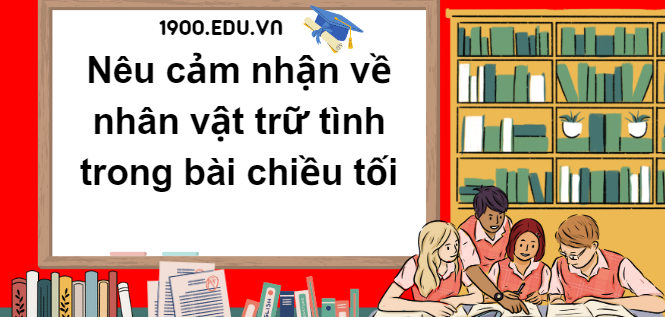 TOP 10 Đoạn văn nêu cảm nhận về nhân vật trữ tình trong bài Chiều tối (2024) SIÊU HAY