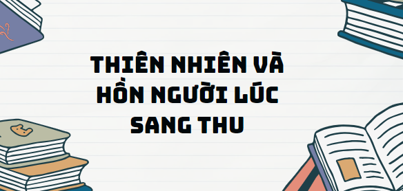 Văn bản Thiên nhiên và hồn người lúc sang thu  - Nội dung, Tác giả tác phẩm