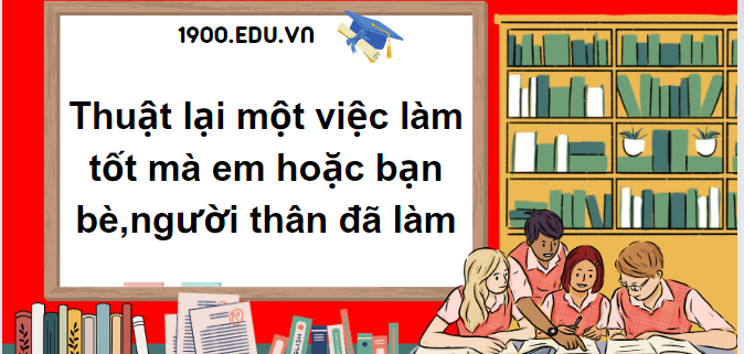 TOP 10 Đoạn văn chép bài văn thuật lại một việc làm tốt mà em hoặc bạn bè,người thân đã làm (2024) SIÊU HAY