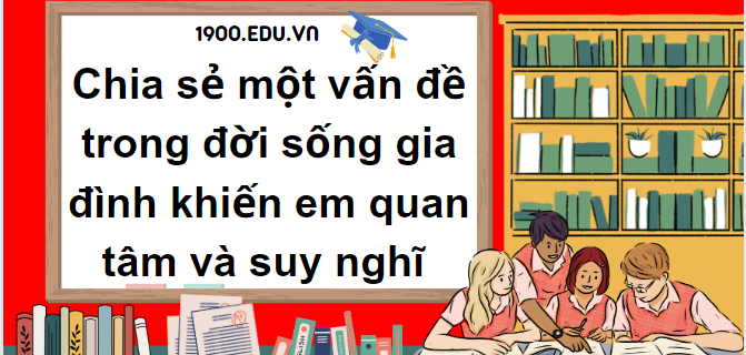 TOP 10 Đoạn văn chia sẻ một vấn đề trong đời sống gia đình khiến em quan tâm và suy nghĩ (2024) SIÊU HAY