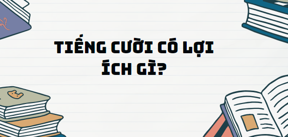 Văn bản Tiếng cười có lợi ích gì? - Nội dung, Tác giả tác phẩm