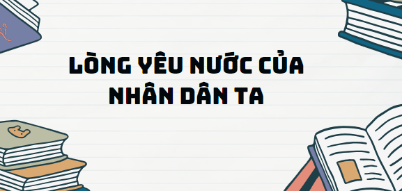 Văn bản Lòng yêu nước của nhân dân ta - Nội dung, Tác giả tác phẩm