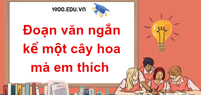 TOP 10 Đoạn văn ngắn kể một cây hoa mà em thích (2024) SIÊU HAY