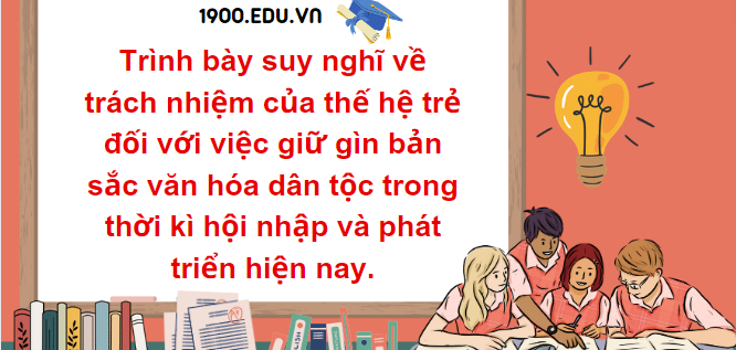 TOP 10 Đoạn văn trình bày suy nghĩ về trách nhiệm của thế hệ trẻ đối với việc giữ gìn bản sắc văn hóa dân tộc trong thời kì hội nhập và phát triển hiện nay (2024) HAY NHẤT