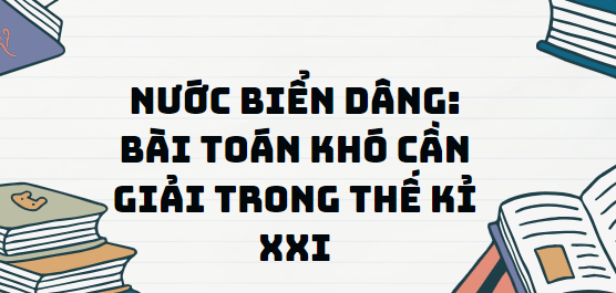 Văn bản Nước biển dâng: bài toán khó cần giải trong thế kỉ XXI - Nội dung, Tác giả tác phẩm