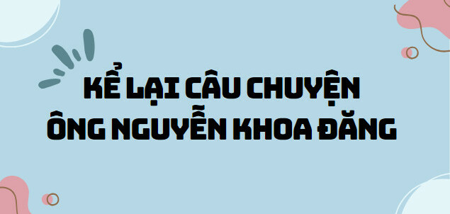 TOP 10 Bài văn Kể lại câu chuyện Ông Nguyễn Khoa Đăng (2024) SIÊU HAY