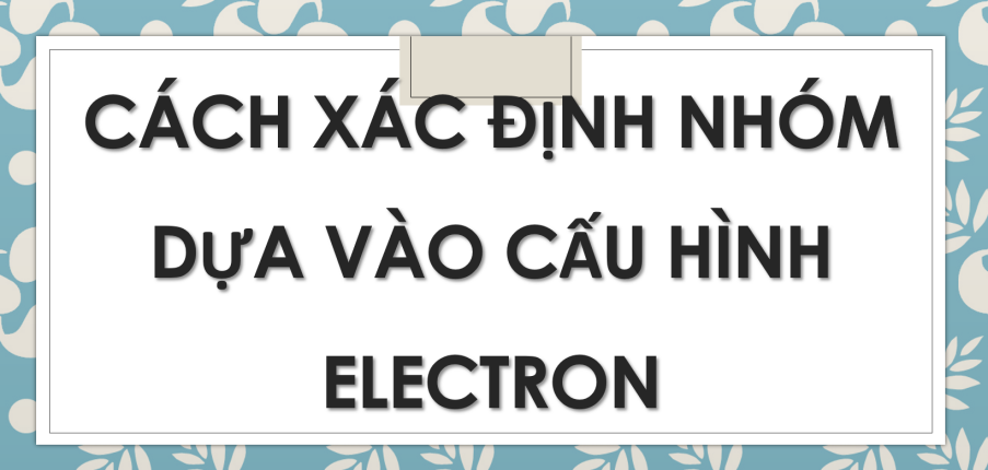 Cách xác định nhóm dựa vào cấu hình electron (2024) hay nhất, chi tiết nhất