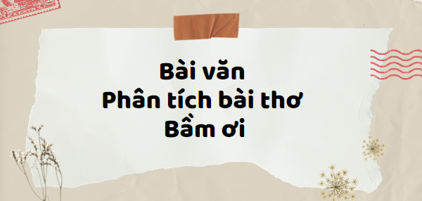 TOP 20 Bài văn Phân tích bài thơ Bầm ơi (2024) SIÊU HAY