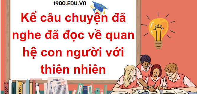 TOP 15 Đoạn văn kể câu chuyện đã nghe đã đọc về quan hệ con người với thiên nhiên (2024) SIÊU HAY