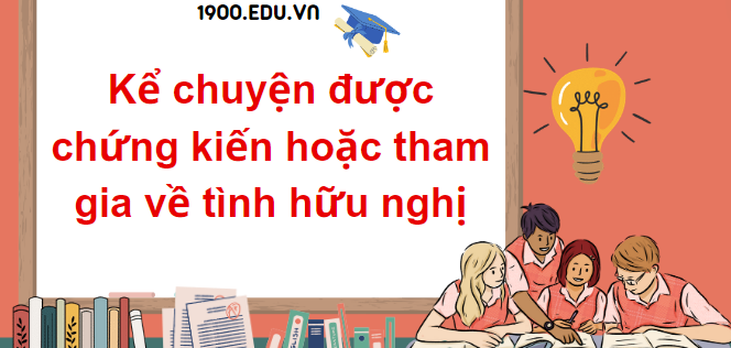 TOP 10 Đoạn văn kể chuyện được chứng kiến hoặc tham gia về tình hữu nghị (2024) SIÊU HAY