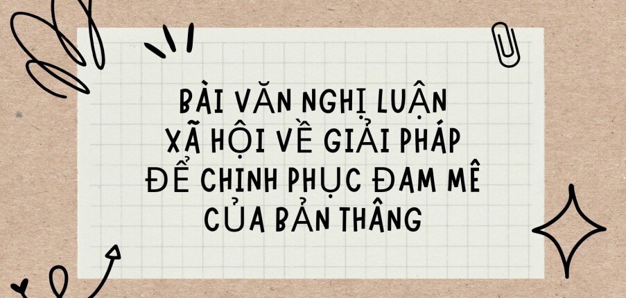 TOP 20 Bài văn nghị luận xã hội về giải pháp để chinh phục đam mê của bản thân (2024) HAY NHẤT