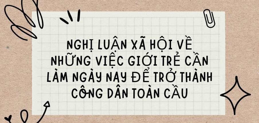 TOP 10 Đoạn văn mẫu nghị luận xã hội về những việc giới trẻ cần làm ngày nay để trở thành công dân toàn cầu (2024) HAY NHẤT