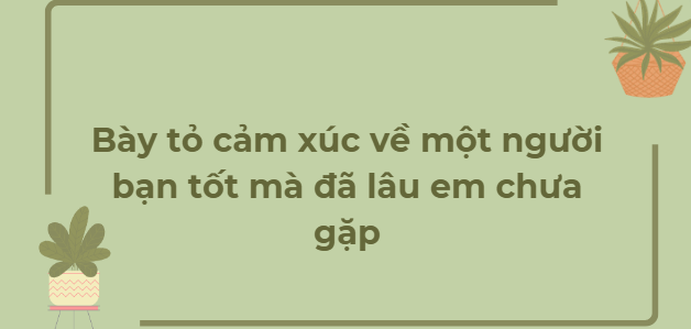 TOP 12 Bài văn Bày tỏ cảm xúc về một người bạn tốt mà đã lâu em chưa gặp (2024) HAY NHẤT