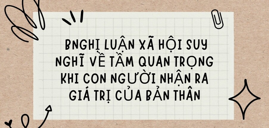 TOP 20 Bài văn nghị luận xã hội suy nghĩ về tầm quan trọng khi con người nhận ra giá trị của bản thân (2024) HAY NHẤT