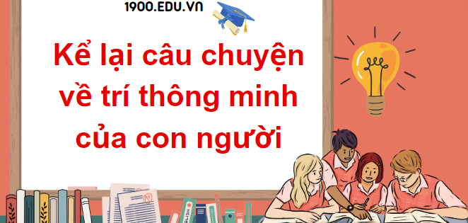 TOP 10 Đoạn văn kể lại câu chuyện về trí thông minh của con người (2024) SIÊU HAY