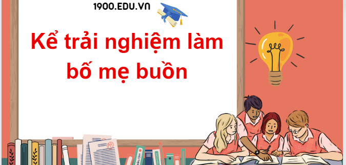 TOP 10 Đoạn văn kể trải nghiệm làm bố mẹ buồn (2024) SIÊU HAY