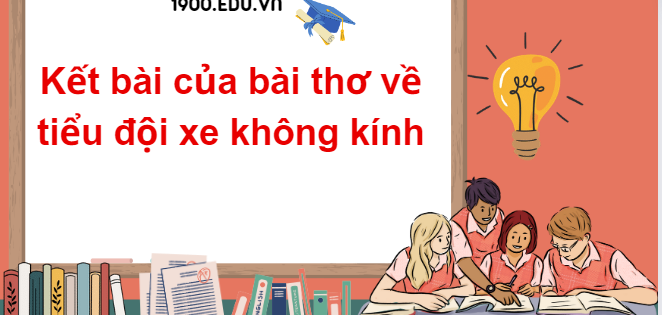 TOP 20 Đoạn văn kết bài của bài thơ về tiểu đội xe không kính (2024) SIÊU HAY