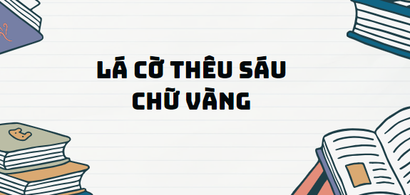 Truyện Lá cờ thêu sáu chữ vàng - Nội dung, Tác giả tác phẩm