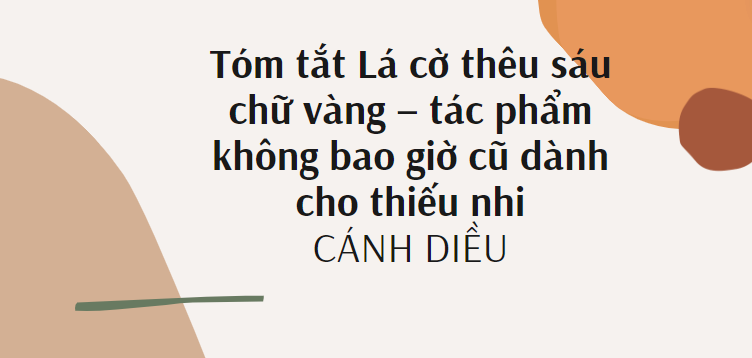 Tóm tắt Lá cờ thêu sáu chữ vàng – tác phẩm không bao giờ cũ dành cho thiếu nhi (10 mẫu) 2024 mới nhất - Cánh diều