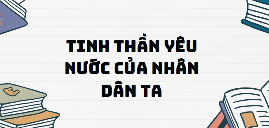 Văn bản Tinh thần yêu nước của nhân dân ta - Nội dung, Tác giả tác phẩm